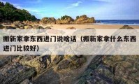 搬新家拿東西進門說啥話（搬新家拿什么東西進門比較好）