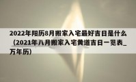 2022年陽歷8月搬家入宅最好吉日是什么（2021年八月搬家入宅黃道吉日一覽表_萬年歷）