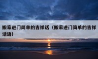 搬家進門簡單的吉祥話（搬家進門簡單的吉祥話語）