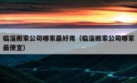 臨淄搬家公司哪家最好用（臨淄搬家公司哪家最便宜）