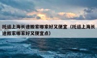 托運(yùn)上海長(zhǎng)途搬家哪家好又便宜（托運(yùn)上海長(zhǎng)途搬家哪家好又便宜點(diǎn)）