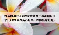 2024年陰歷8月適合搬家喬遷最吉利好日子（2021年農(nóng)歷八月二十四搬新家好嗎）