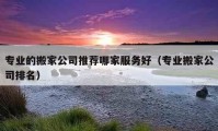 專業(yè)的搬家公司推薦哪家服務(wù)好（專業(yè)搬家公司排名）