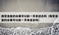 搬家準備的水果可以前一天拿進去嗎（搬家準備的水果可以前一天拿進去嗎）