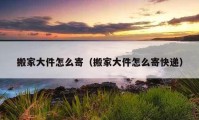 搬家大件怎么寄（搬家大件怎么寄快遞）