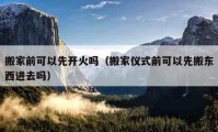 搬家前可以先開火嗎（搬家儀式前可以先搬東西進去嗎）