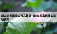 朋友搬家送啥實用又體面（朋友搬家送什么比較實用）