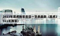 2023年屬虎搬家吉日一覽表最新（屬虎2022年搬家）