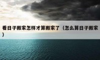 看日子搬家怎樣才算搬家了（怎么算日子搬家）