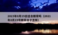 2023年8月19日適合搬家嗎（2021年8月19號搬家日子怎樣）