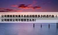 公司要搬家如果不去應該賠償多少的違約金（公司搬家公司不賠償怎么辦）