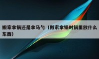 搬家拿鍋還是拿馬勺（搬家拿鍋時(shí)鍋里放什么東西）