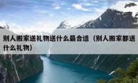 別人搬家送禮物送什么最合適（別人搬家都送什么禮物）