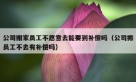 公司搬家員工不愿意去能要到補償嗎（公司搬員工不去有補償嗎）