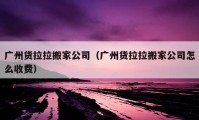 廣州貨拉拉搬家公司（廣州貨拉拉搬家公司怎么收費(fèi)）