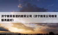 濟(jì)寧搬家靠譜的搬家公司（濟(jì)寧搬家公司哪家服務(wù)最好）