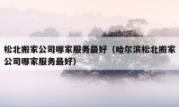 松北搬家公司哪家服務(wù)最好（哈爾濱松北搬家公司哪家服務(wù)最好）