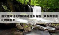 朋友搬家送禮物應(yīng)該送什么合適（朋友搬家送禮物叫什么）