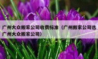 廣州大眾搬家公司收費(fèi)標(biāo)準(zhǔn)（廣州搬家公司選廣州大眾搬家公司）