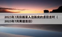 2023年7月份搬家入住新房的吉日吉時（2023年7月黃道吉日）