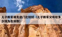 兒子搬家誰先進(jìn)門比較好（兒子搬家父母給多少錢為吉祥數(shù)）