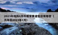 2023年陽歷8月份搬家黃道吉日有哪些（萬年歷2023年8月）