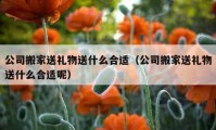 公司搬家送禮物送什么合適（公司搬家送禮物送什么合適呢）