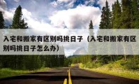 入宅和搬家有區(qū)別嗎挑日子（入宅和搬家有區(qū)別嗎挑日子怎么辦）