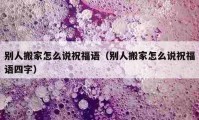 別人搬家怎么說祝福語（別人搬家怎么說祝福語四字）