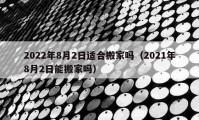 2022年8月2日適合搬家嗎（2021年8月2日能搬家嗎）