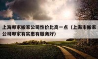 上海哪家搬家公司性價比高一點(diǎn)（上海市搬家公司哪家有實(shí)惠有服務(wù)好）