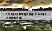 2024年8月搬家吉日屬相（2049年8月份搬家吉日）