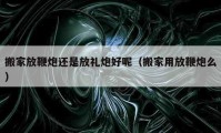 搬家放鞭炮還是放禮炮好呢（搬家用放鞭炮么）