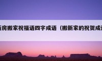 新房搬家祝福語(yǔ)四字成語(yǔ)（搬新家的祝賀成語(yǔ)）