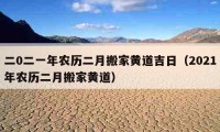 二0二一年農(nóng)歷二月搬家黃道吉日（2021年農(nóng)歷二月搬家黃道）