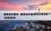 搬家吉時(shí)查詢（搬家吉時(shí)查詢2023年2月3日的吉時(shí)）