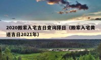 2020搬家入宅吉日查詢擇日（搬家入宅黃道吉日2021年）