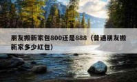 朋友搬新家包800還是888（普通朋友搬新家多少紅包）