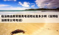 臨淄精品搬家服務(wù)電話地址是多少?。ㄗ筒┡R淄搬家公司電話）