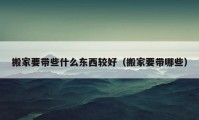 搬家要帶些什么東西較好（搬家要帶哪些）