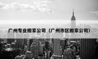 廣州專業(yè)搬家公司（廣州市區(qū)搬家公司）