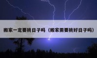 搬家一定要挑日子嗎（搬家需要挑好日子嗎）