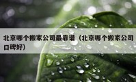 北京哪個搬家公司最靠譜（北京哪個搬家公司口碑好）