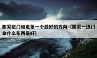 搬家進(jìn)門誰走第一個最好的方向（搬家一進(jìn)門拿什么東西最好）