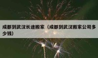 成都到武漢長(zhǎng)途搬家（成都到武漢搬家公司多少錢）