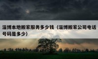 淄博本地搬家服務(wù)多少錢（淄博搬家公司電話號碼是多少）