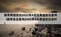 搬家黃道吉日2021年4月份黃道吉日查詢（搬家吉日查詢2021年4月黃道吉日吉時）