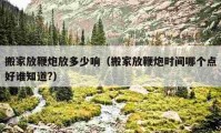 搬家放鞭炮放多少響（搬家放鞭炮時(shí)間哪個(gè)點(diǎn)好誰(shuí)知道?）