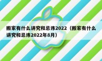 搬家有什么講究和忌諱2022（搬家有什么講究和忌諱2022年8月）