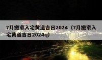 7月搬家入宅黃道吉日2024（7月搬家入宅黃道吉日2024q）